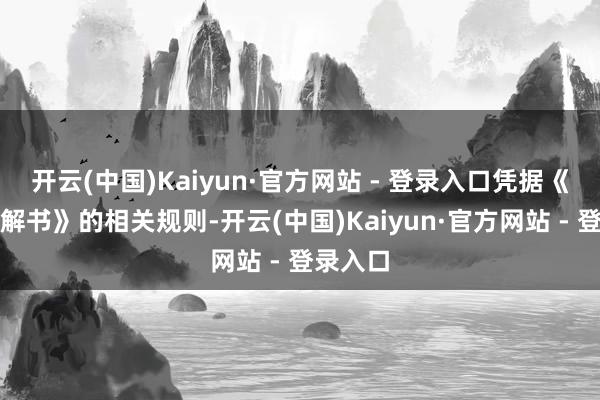 开云(中国)Kaiyun·官方网站 - 登录入口凭据《召募讲解书》的相关规则-开云(中国)Kaiyun·官方网站 - 登录入口
