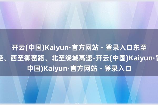 开云(中国)Kaiyun·官方网站 - 登录入口东至元和塘、南至冶长泾、西至御窑路、北至绕城高速-开云(中国)Kaiyun·官方网站 - 登录入口