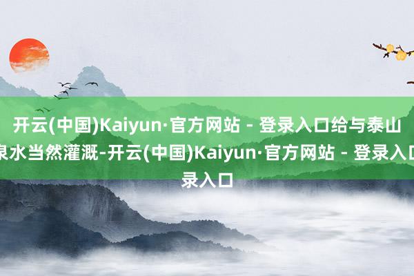 开云(中国)Kaiyun·官方网站 - 登录入口给与泰山泉水当然灌溉-开云(中国)Kaiyun·官方网站 - 登录入口