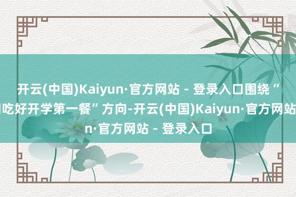开云(中国)Kaiyun·官方网站 - 登录入口围绕“保险孩子们吃好开学第一餐”方向-开云(中国)Kaiyun·官方网站 - 登录入口