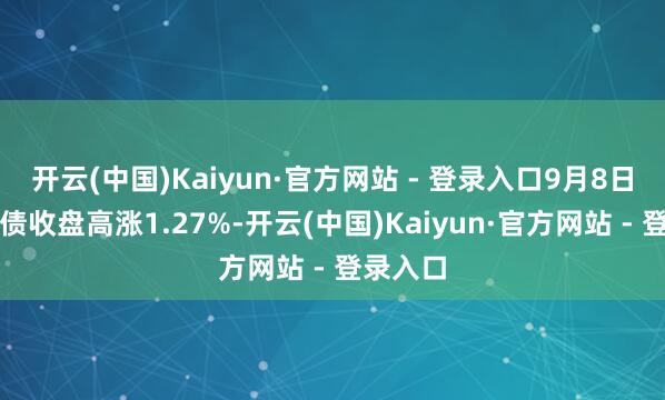 开云(中国)Kaiyun·官方网站 - 登录入口9月8日南航转债收盘高涨1.27%-开云(中国)Kaiyun·官方网站 - 登录入口