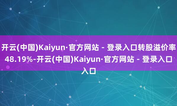 开云(中国)Kaiyun·官方网站 - 登录入口转股溢价率48.19%-开云(中国)Kaiyun·官方网站 - 登录入口