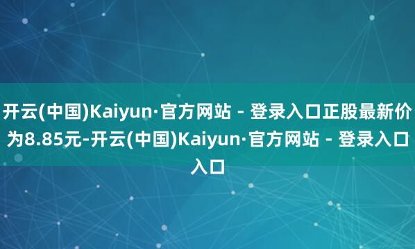 开云(中国)Kaiyun·官方网站 - 登录入口正股最新价为8.85元-开云(中国)Kaiyun·官方网站 - 登录入口