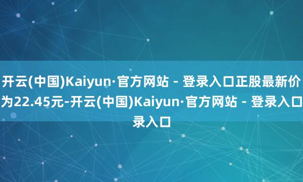 开云(中国)Kaiyun·官方网站 - 登录入口正股最新价为22.45元-开云(中国)Kaiyun·官方网站 - 登录入口