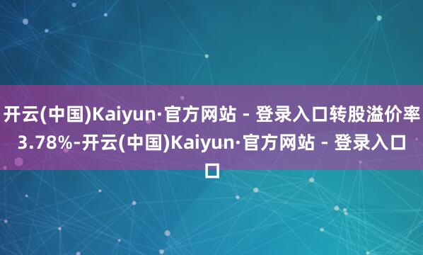 开云(中国)Kaiyun·官方网站 - 登录入口转股溢价率3.78%-开云(中国)Kaiyun·官方网站 - 登录入口