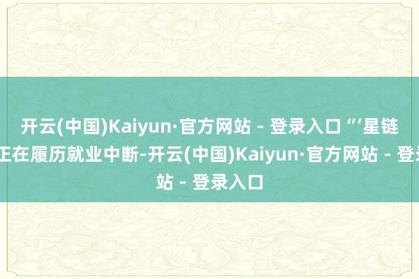 开云(中国)Kaiyun·官方网站 - 登录入口“‘星链’当今正在履历就业中断-开云(中国)Kaiyun·官方网站 - 登录入口