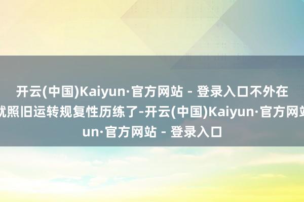 开云(中国)Kaiyun·官方网站 - 登录入口不外在阿谁期间他就照旧运转规复性历练了-开云(中国)Kaiyun·官方网站 - 登录入口