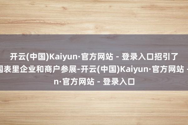 开云(中国)Kaiyun·官方网站 - 登录入口招引了400余家国表里企业和商户参展-开云(中国)Kaiyun·官方网站 - 登录入口