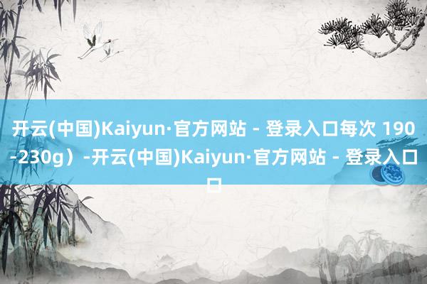 开云(中国)Kaiyun·官方网站 - 登录入口每次 190-230g)-开云(中国)Kaiyun·官方网站 - 登录入口
