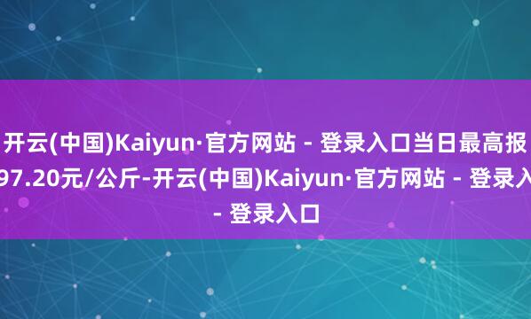 开云(中国)Kaiyun·官方网站 - 登录入口当日最高报价97.20元/公斤-开云(中国)Kaiyun·官方网站 - 登录入口