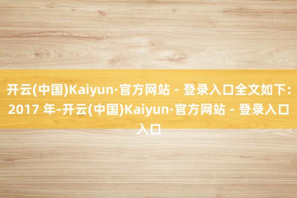 开云(中国)Kaiyun·官方网站 - 登录入口全文如下：2017 年-开云(中国)Kaiyun·官方网站 - 登录入口