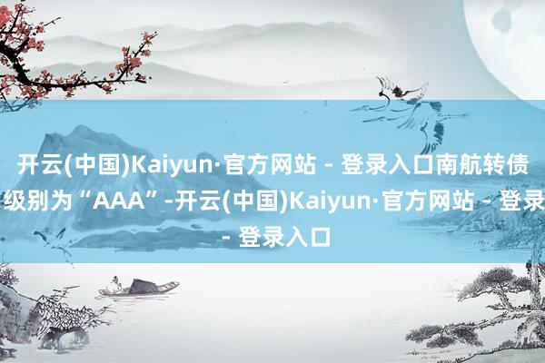 开云(中国)Kaiyun·官方网站 - 登录入口南航转债信用级别为“AAA”-开云(中国)Kaiyun·官方网站 - 登录入口