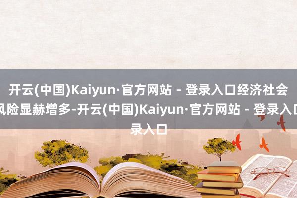 开云(中国)Kaiyun·官方网站 - 登录入口经济社会风险显赫增多-开云(中国)Kaiyun·官方网站 - 登录入口