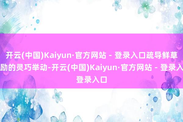 开云(中国)Kaiyun·官方网站 - 登录入口疏导鲜草奖励的灵巧举动-开云(中国)Kaiyun·官方网站 - 登录入口