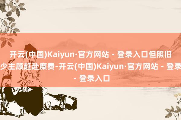 开云(中国)Kaiyun·官方网站 - 登录入口但照旧有不少主顾赶赴糜费-开云(中国)Kaiyun·官方网站 - 登录入口
