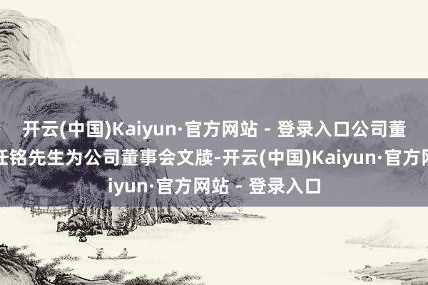 开云(中国)Kaiyun·官方网站 - 登录入口公司董事会快活遴聘任铭先生为公司董事会文牍-开云(中国)Kaiyun·官方网站 - 登录入口
