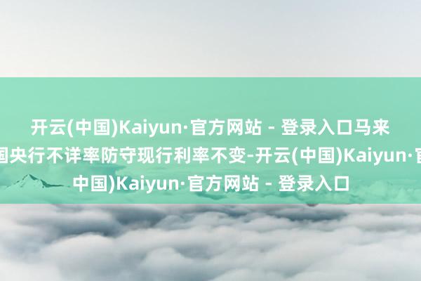 开云(中国)Kaiyun·官方网站 - 登录入口马来西亚国度银行与英国央行不详率防守现行利率不变-开云(中国)Kaiyun·官方网站 - 登录入口