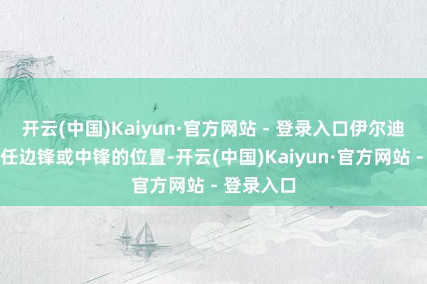 开云(中国)Kaiyun·官方网站 - 登录入口伊尔迪兹不错胜任边锋或中锋的位置-开云(中国)Kaiyun·官方网站 - 登录入口