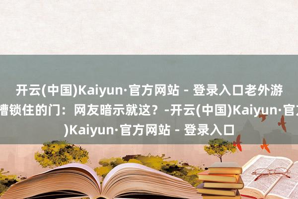 开云(中国)Kaiyun·官方网站 - 登录入口老外游玩《寂寥岭f》吐槽锁住的门：网友暗示就这？-开云(中国)Kaiyun·官方网站 - 登录入口