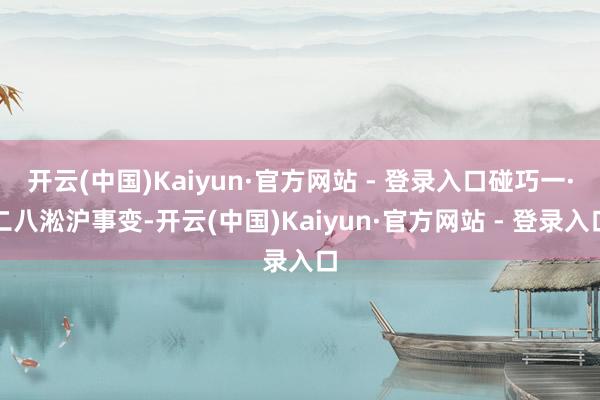 开云(中国)Kaiyun·官方网站 - 登录入口碰巧一·二八淞沪事变-开云(中国)Kaiyun·官方网站 - 登录入口