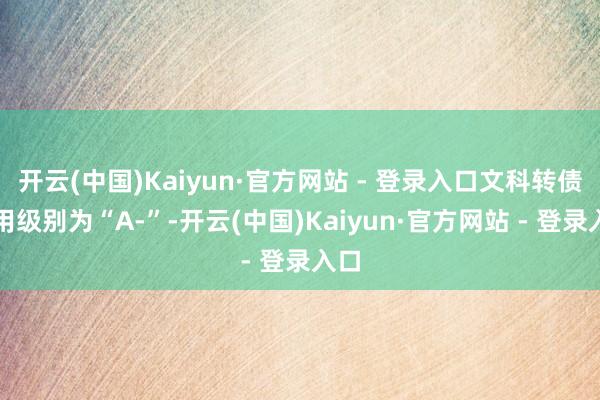 开云(中国)Kaiyun·官方网站 - 登录入口文科转债信用级别为“A-”-开云(中国)Kaiyun·官方网站 - 登录入口