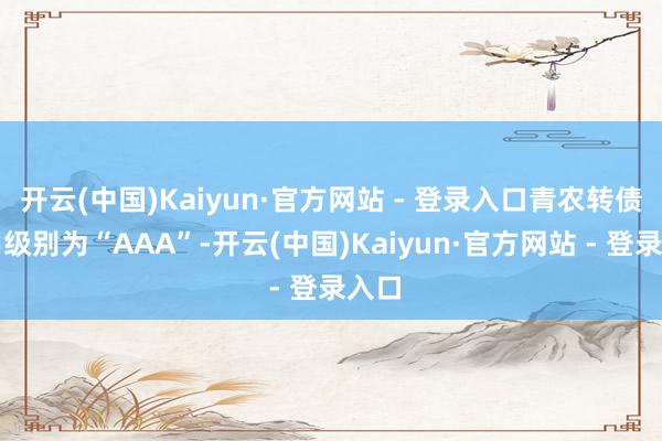 开云(中国)Kaiyun·官方网站 - 登录入口青农转债信用级别为“AAA”-开云(中国)Kaiyun·官方网站 - 登录入口