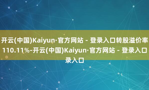 开云(中国)Kaiyun·官方网站 - 登录入口转股溢价率110.11%-开云(中国)Kaiyun·官方网站 - 登录入口