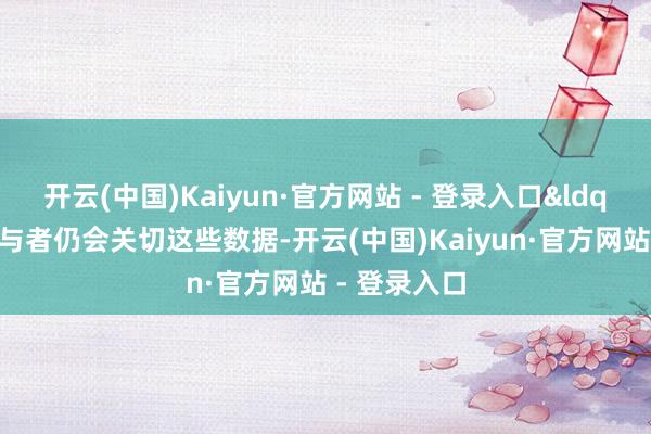 开云(中国)Kaiyun·官方网站 - 登录入口&ldquo;市集参与者仍会关切这些数据-开云(中国)Kaiyun·官方网站 - 登录入口