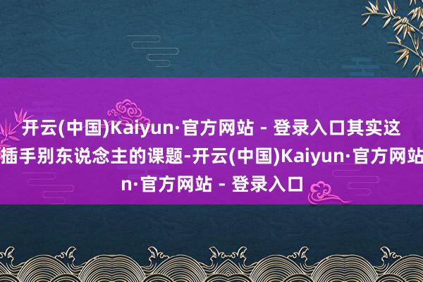 开云(中国)Kaiyun·官方网站 - 登录入口其实这两种齐算是插手别东说念主的课题-开云(中国)Kaiyun·官方网站 - 登录入口