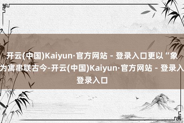 开云(中国)Kaiyun·官方网站 - 登录入口更以“象”为寓串联古今-开云(中国)Kaiyun·官方网站 - 登录入口