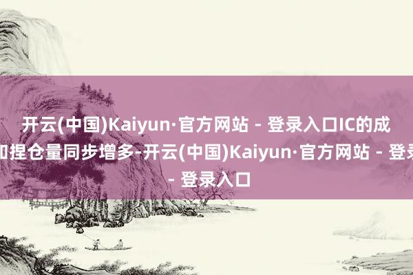 开云(中国)Kaiyun·官方网站 - 登录入口IC的成交量和捏仓量同步增多-开云(中国)Kaiyun·官方网站 - 登录入口