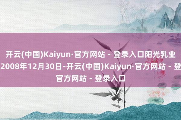 开云(中国)Kaiyun·官方网站 - 登录入口阳光乳业开发于2008年12月30日-开云(中国)Kaiyun·官方网站 - 登录入口