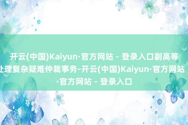 开云(中国)Kaiyun·官方网站 - 登录入口副高等书记需能处理复杂疑难仲裁事务-开云(中国)Kaiyun·官方网站 - 登录入口