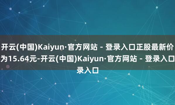 开云(中国)Kaiyun·官方网站 - 登录入口正股最新价为15.64元-开云(中国)Kaiyun·官方网站 - 登录入口