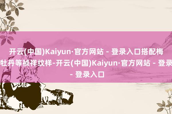 开云(中国)Kaiyun·官方网站 - 登录入口搭配梅花、牡丹等祯祥纹样-开云(中国)Kaiyun·官方网站 - 登录入口