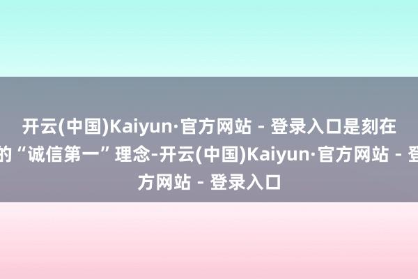 开云(中国)Kaiyun·官方网站 - 登录入口是刻在推行里的“诚信第一”理念-开云(中国)Kaiyun·官方网站 - 登录入口