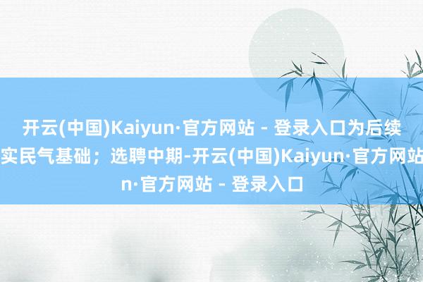 开云(中国)Kaiyun·官方网站 - 登录入口为后续责任奠定坚实民气基础；选聘中期-开云(中国)Kaiyun·官方网站 - 登录入口