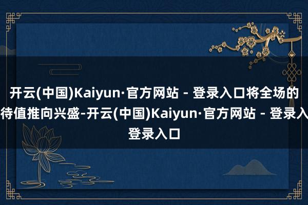 开云(中国)Kaiyun·官方网站 - 登录入口将全场的期待值推向兴盛-开云(中国)Kaiyun·官方网站 - 登录入口