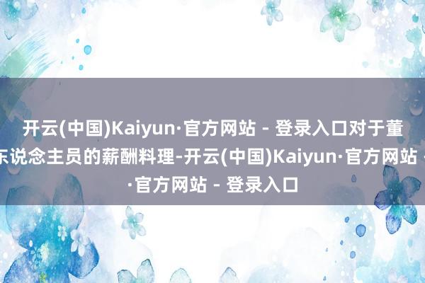 开云(中国)Kaiyun·官方网站 - 登录入口对于董事和高管东说念主员的薪酬料理-开云(中国)Kaiyun·官方网站 - 登录入口