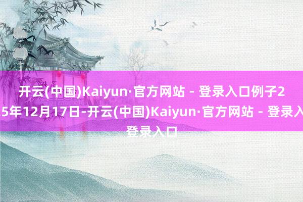 开云(中国)Kaiyun·官方网站 - 登录入口　　例子　　2025年12月17日-开云(中国)Kaiyun·官方网站 - 登录入口