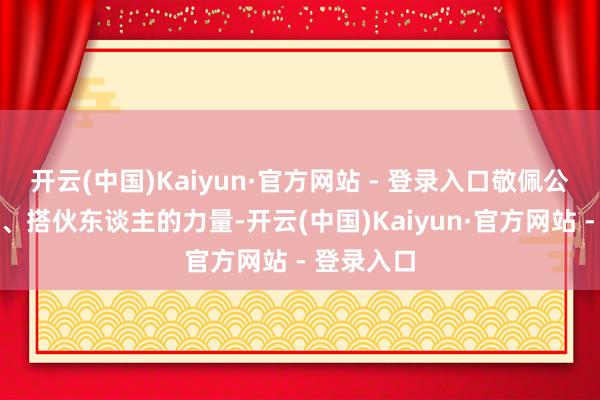 开云(中国)Kaiyun·官方网站 - 登录入口敬佩公司、团队、搭伙东谈主的力量-开云(中国)Kaiyun·官方网站 - 登录入口