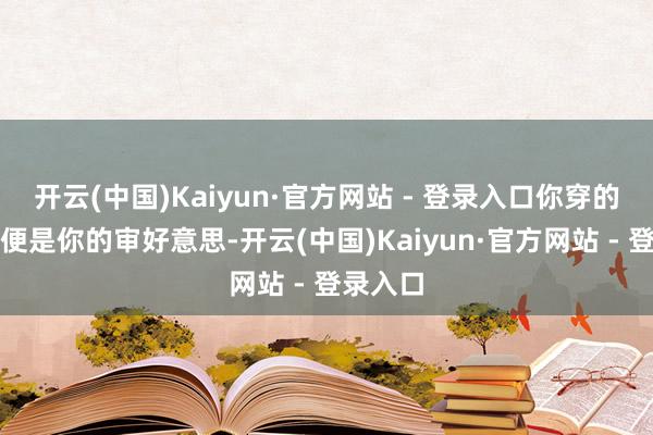 开云(中国)Kaiyun·官方网站 - 登录入口你穿的穿着，便是你的审好意思-开云(中国)Kaiyun·官方网站 - 登录入口