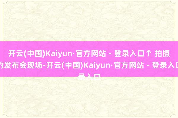 开云(中国)Kaiyun·官方网站 - 登录入口↑ 拍摄的发布会现场-开云(中国)Kaiyun·官方网站 - 登录入口