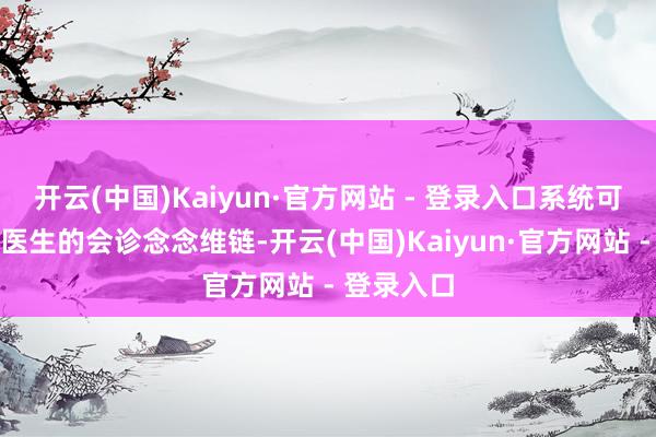 开云(中国)Kaiyun·官方网站 - 登录入口系统可模拟临床医生的会诊念念维链-开云(中国)Kaiyun·官方网站 - 登录入口