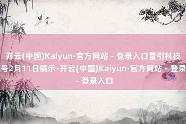 开云(中国)Kaiyun·官方网站 - 登录入口量引科技公众号2月11日晓示-开云(中国)Kaiyun·官方网站 - 登录入口