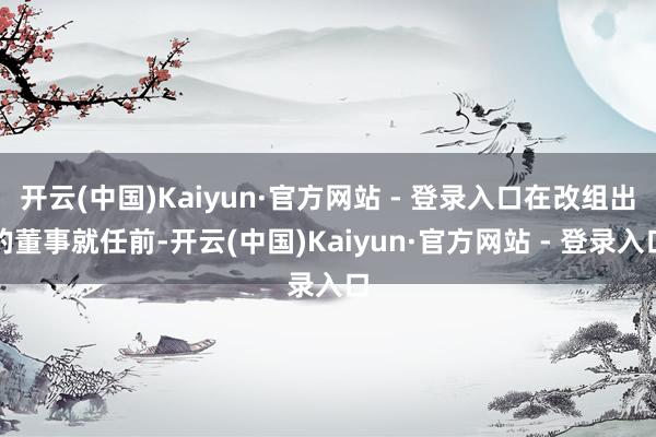 开云(中国)Kaiyun·官方网站 - 登录入口在改组出的董事就任前-开云(中国)Kaiyun·官方网站 - 登录入口