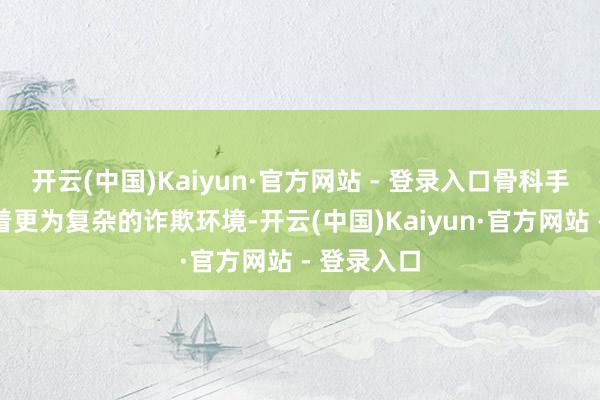 开云(中国)Kaiyun·官方网站 - 登录入口骨科手术床濒临着更为复杂的诈欺环境-开云(中国)Kaiyun·官方网站 - 登录入口