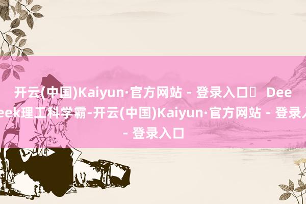 开云(中国)Kaiyun·官方网站 - 登录入口❸ DeepSeek理工科学霸-开云(中国)Kaiyun·官方网站 - 登录入口